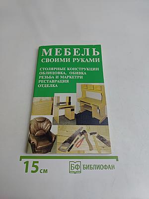 Мебель своими руками. Столярные конструкции, облицовка, обивка, резьба и маркетри, реставрация отделка