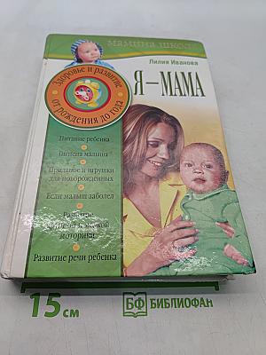 Я – МАМА. Мамина школа. Здоровье и развитие ребенка от рождения до года