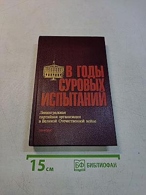 В годы суровых испытаний: Ленинградская партийная организация в Великой Отечественной войне