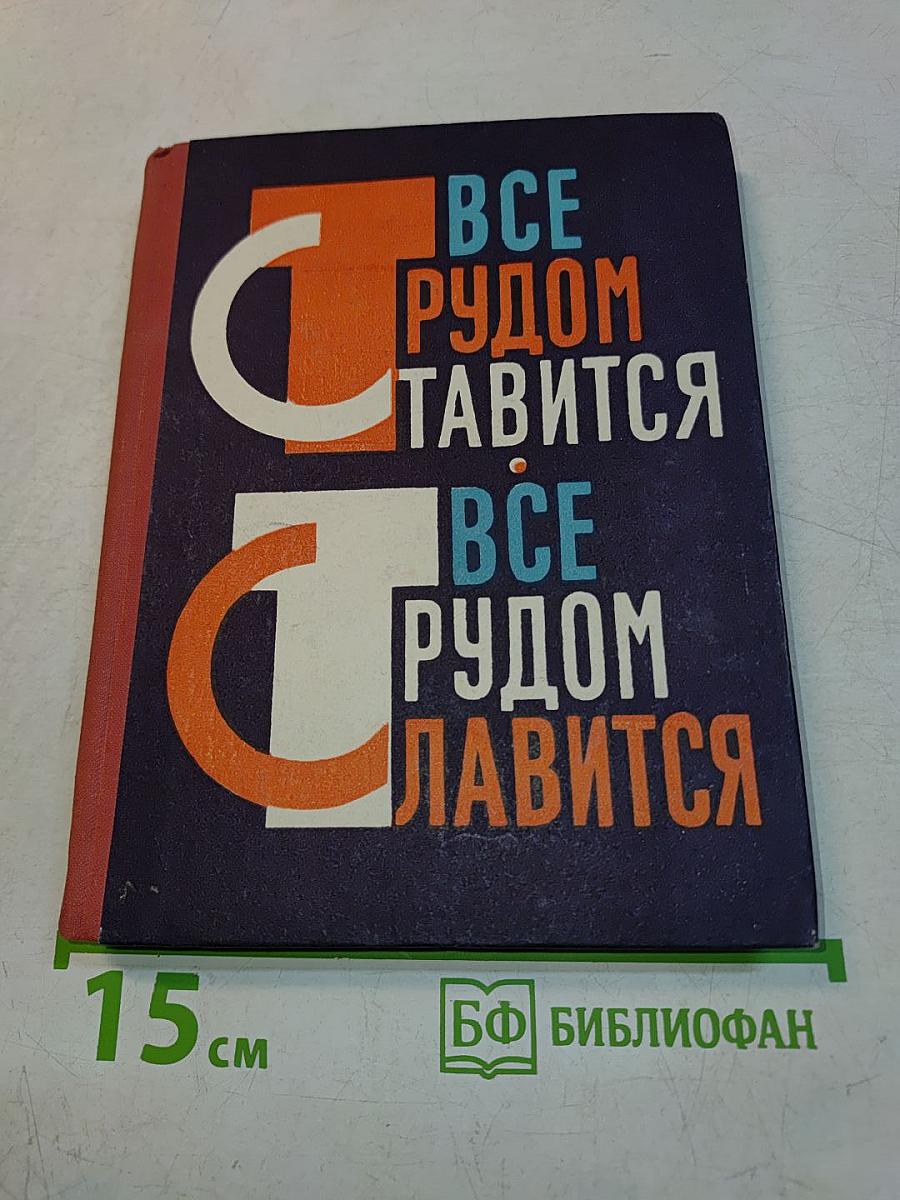 Все трудом ставится, все трудом славится