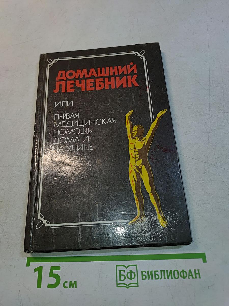 Домашний лечебник или первая медицинская помощь дома и на улице