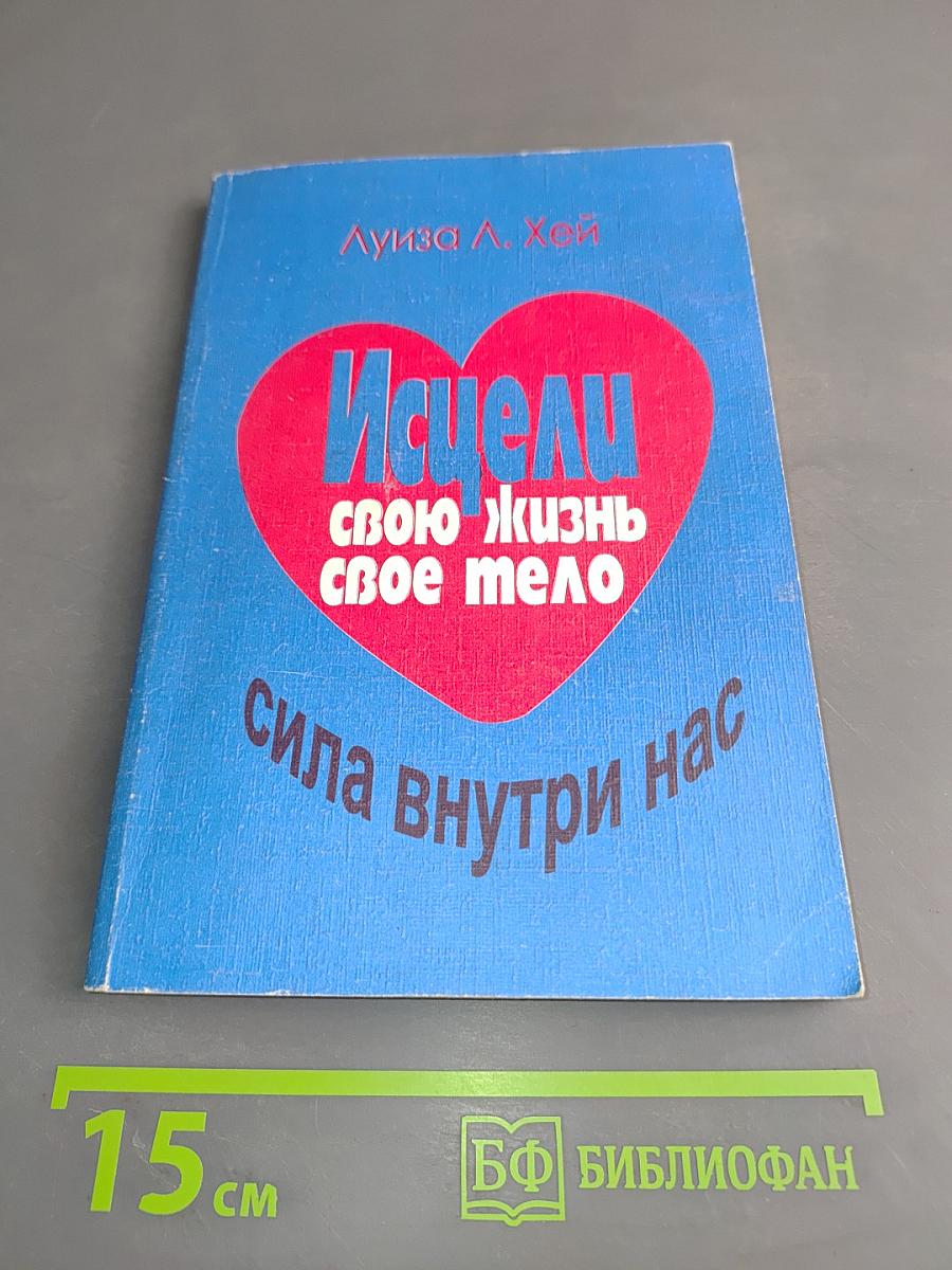 Исцели свою жизнь. Исцели свое тело. Сила внутри нас