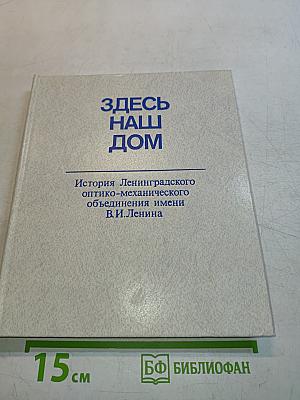 Здесь наш дом. История Ленинградского оптико-механического объединения имени В.И.Ленина