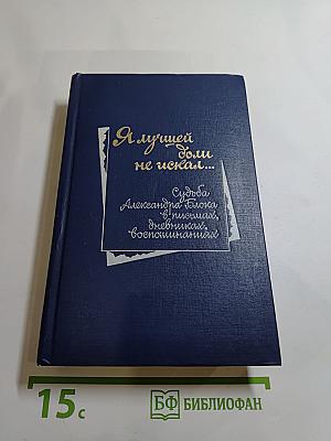 Я лучшей доли не искал... Судьба Александра Блока в письмах, дневниках, воспоминаниях