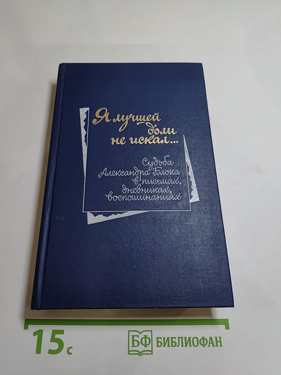 Я лучшей доли не искал... Судьба Александра Блока в письмах, дневниках, воспоминаниях