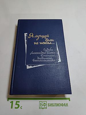 Я лучшей доли не искал... Судьба Александра Блока в письмах, дневниках, воспоминаниях