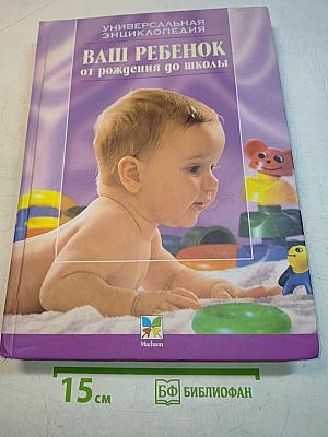 Ваш ребенок от рождения до школы. Универсальная энциклопедия