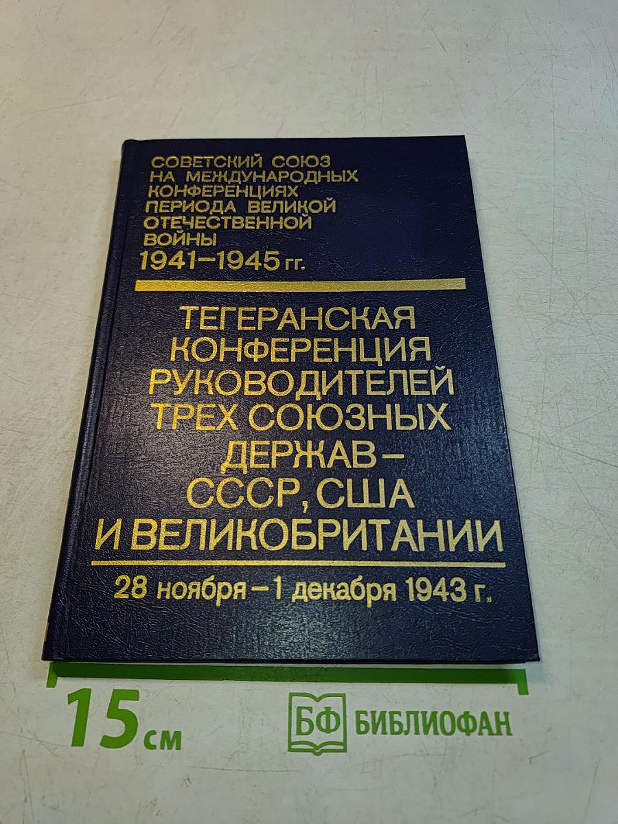 Советский союз на международных конференциях периода Великой Отечественной войны 1941-1945 гг. Тегеранская конференция руководителей трех союзных держав – СССР, США и Великобритании 28 ноября – 1 декабря 1943 г. Том II