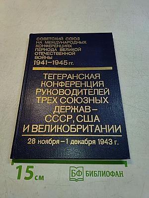 Советский союз на международных конференциях периода Великой Отечественной войны 1941-1945 гг. Тегеранская конференция руководителей трех союзных держав – СССР, США и Великобритании 28 ноября – 1 декабря 1943 г. Том II