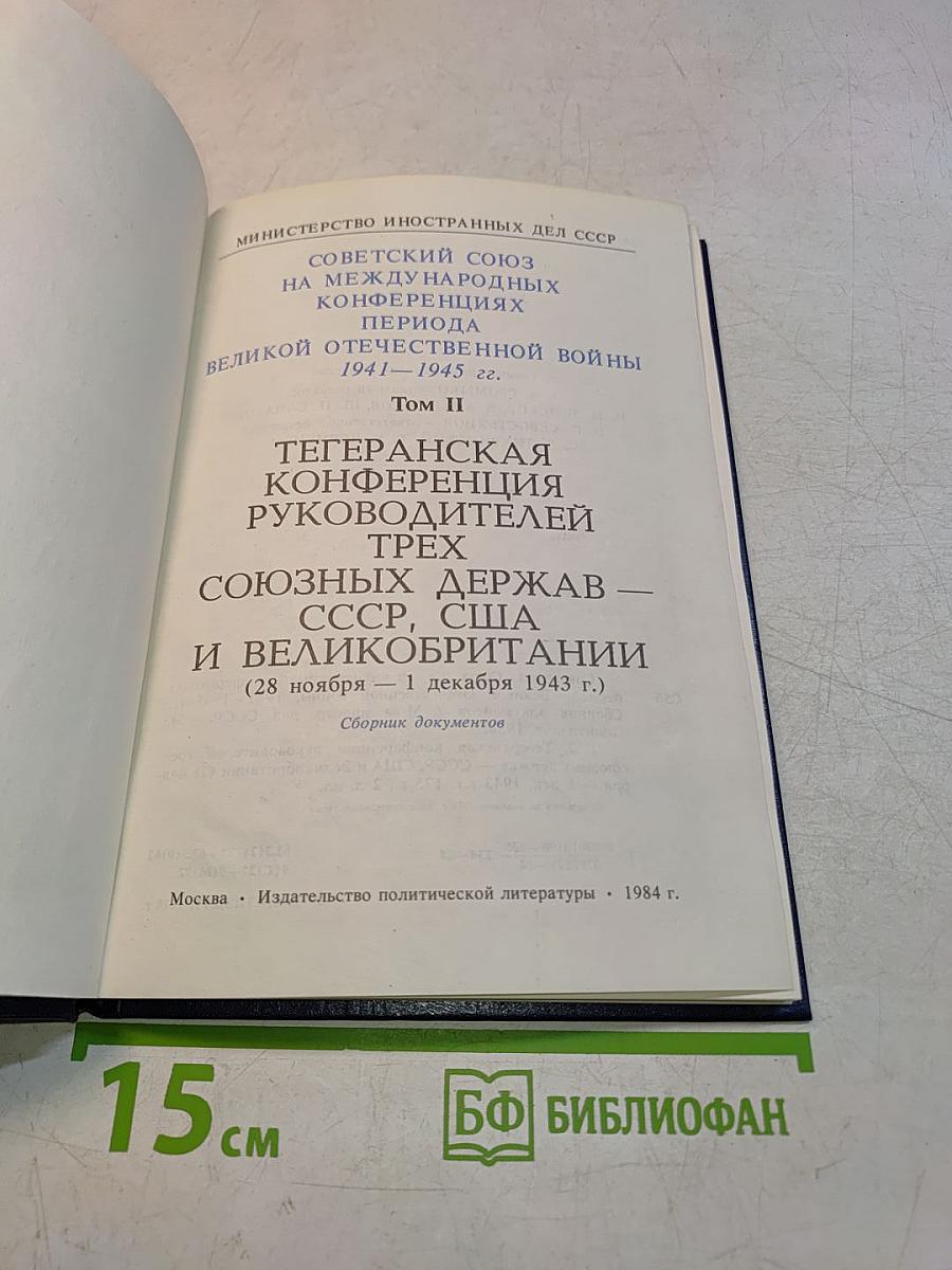Советский союз на международных конференциях периода Великой Отечественной войны 1941-1945 гг. Тегеранская конференция руководителей трех союзных держав – СССР, США и Великобритании 28 ноября – 1 декабря 1943 г. Том II