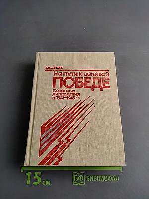 На пути к великой Победе: Советская дипломатия в 1941-1945 гг.