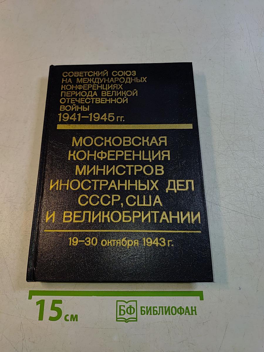 Московская конференция министров иностранных дел СССР, США и Великобритании 19-30 октября 1943 г. Том I. Сборник документов