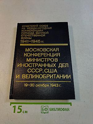 Московская конференция министров иностранных дел СССР, США и Великобритании 19-30 октября 1943 г. Том I. Сборник документов