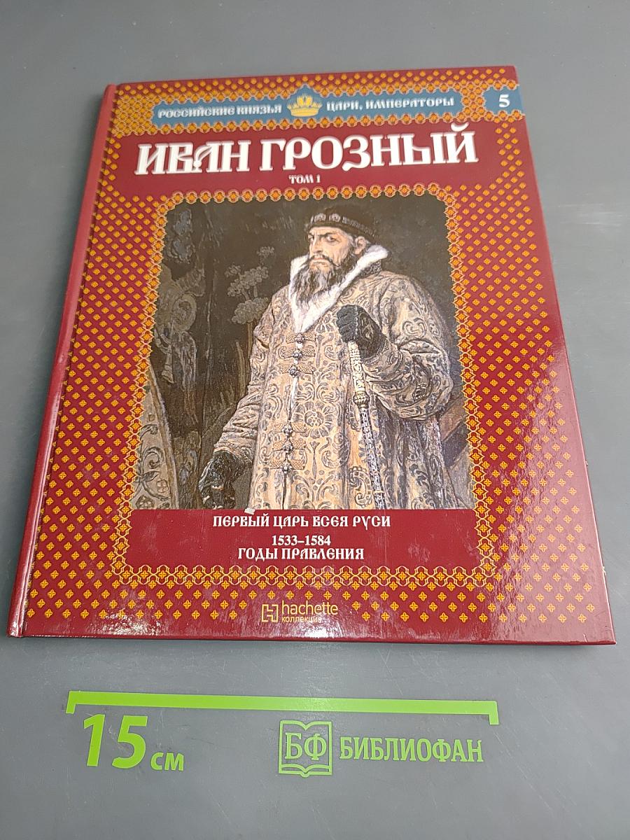 Иван Грозный. Том 1. Первый царь всея Руси. Годы правления 1533-1584