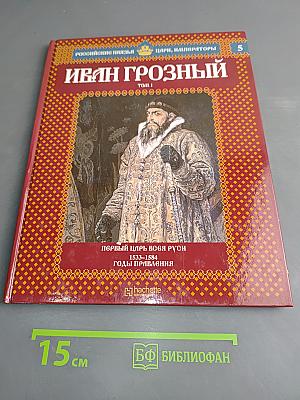 Иван Грозный. Том 1. Первый царь всея Руси. Годы правления 1533-1584