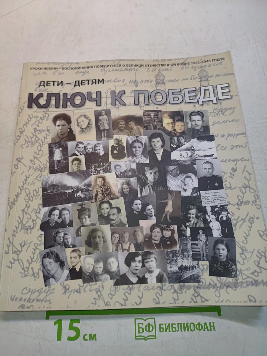 Ключ к Победе. Уроки жизни – воспоминания победителей о Великой Отечественной войне 1941-1945 годов