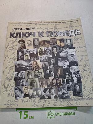 Ключ к Победе. Уроки жизни – воспоминания победителей о Великой Отечественной войне 1941-1945 годов