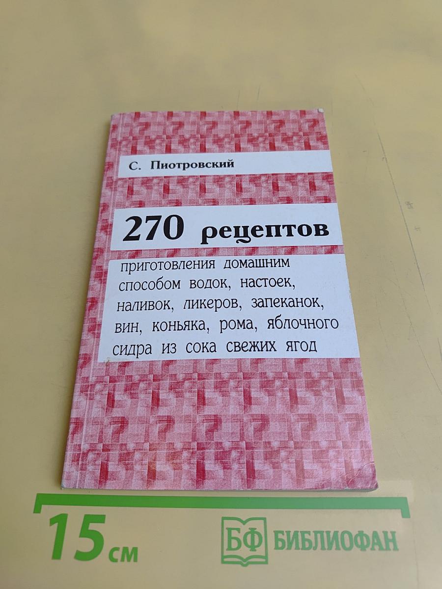 270 рецептов приготовления домашним способом водок, настоек, наливок, ликеров, запеканок, вин, коньяка, рома, яблочного сидра из сока свежих ягод