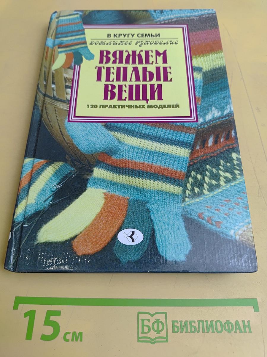 Вяжем теплые вещи. 120 практичных моделей