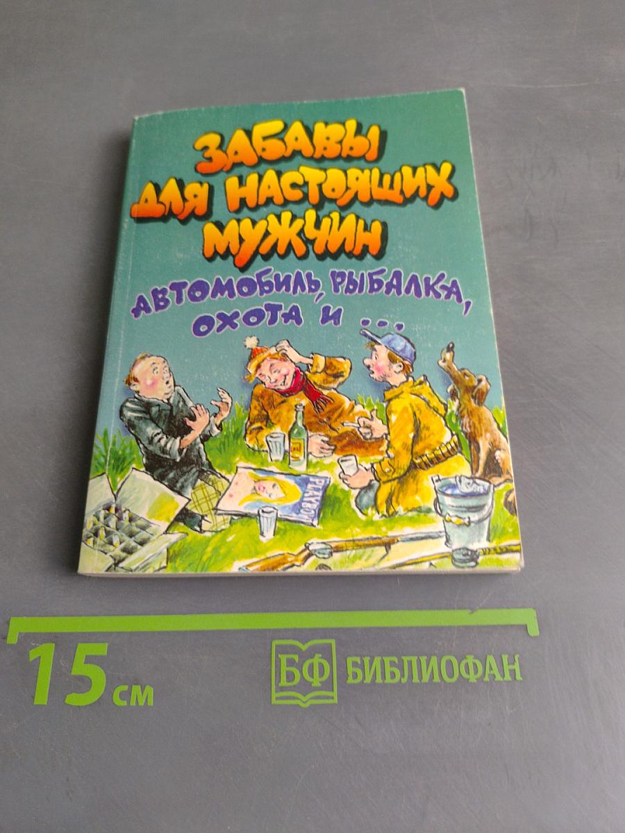 Забавы для настоящих мужчин. Автомобиль, рыбалка, охота и...