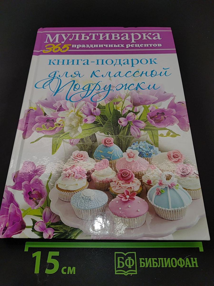 Мультиварка: 365 праздничных рецептов. Книга-подарок для классной подружки