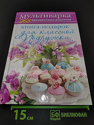 Мультиварка: 365 праздничных рецептов. Книга-подарок для классной подружки