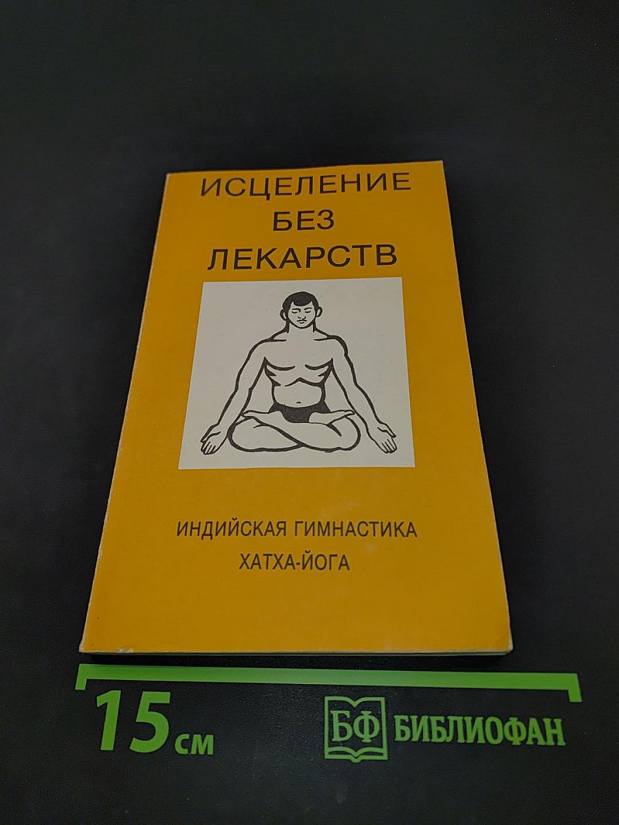Исцеление без лекарств. Индийская гимнастика хатха-йога