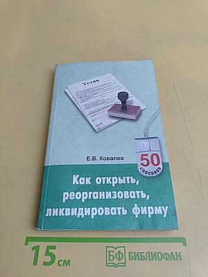 Как открыть, реорганизовать, ликвидировать фирму