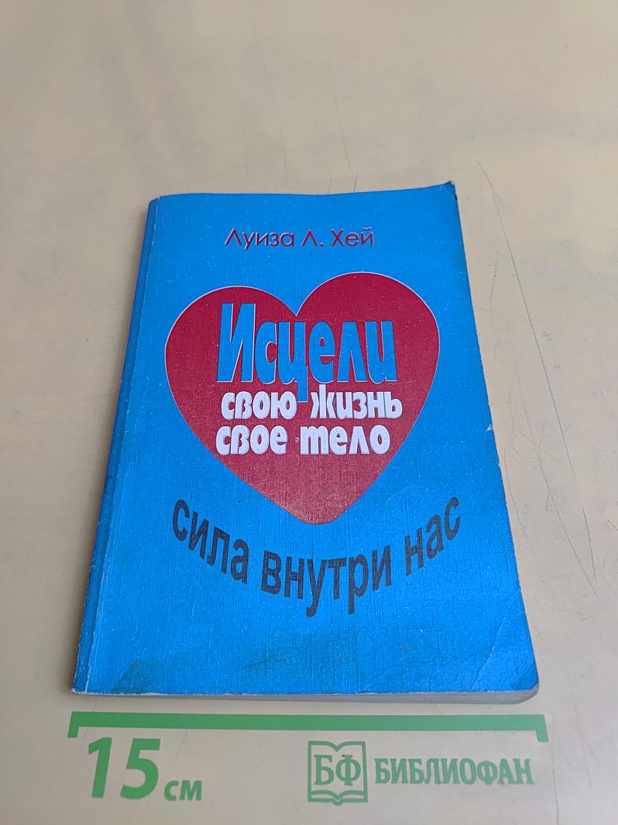 Исцели свою жизнь. Исцели свое тело. Сила внутри нас