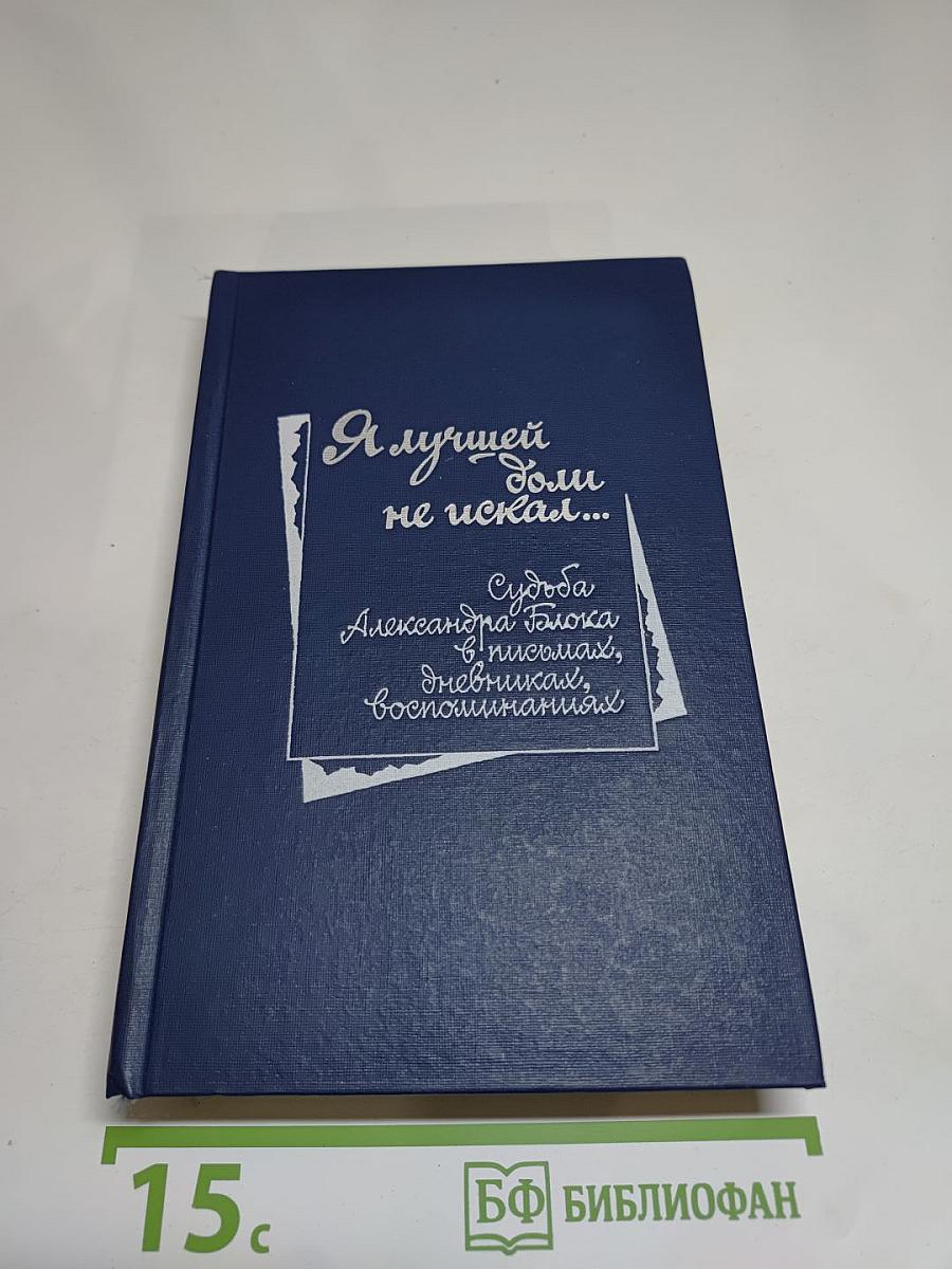 Я лучшей доли не искал... (Судьба Александра Блока в письмах, дневниках, воспоминаниях)