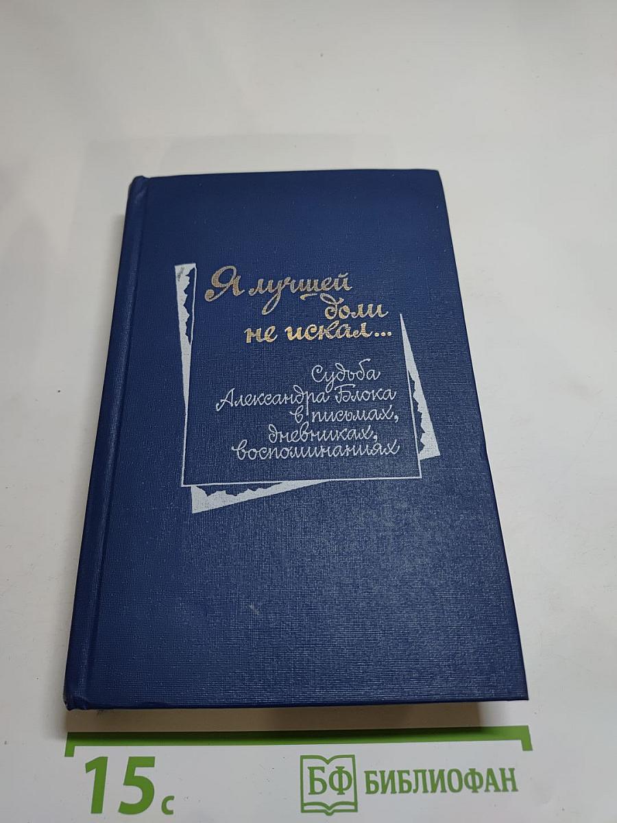 Я лучшей доли не искал... Судьба Александра Блока в письмах, дневниках, воспоминаниях