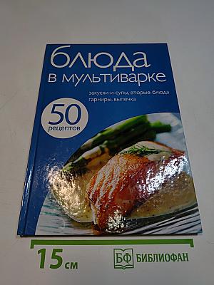 Блюда в мультиварке: закуски и супы, вторые блюда, гарниры, выпечка. 50 рецептов