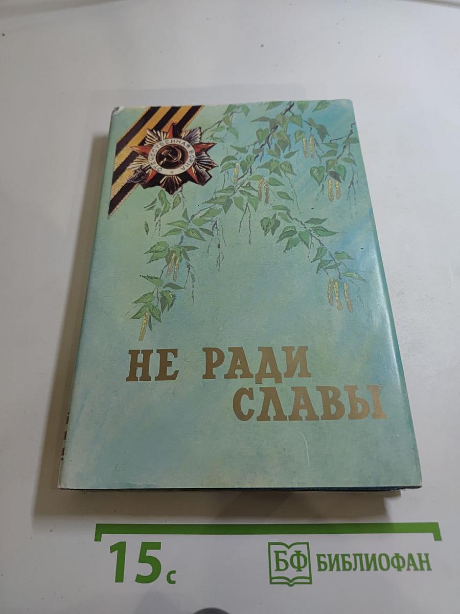 Не ради славы: Воспоминания ветеранов Великой Отечественной