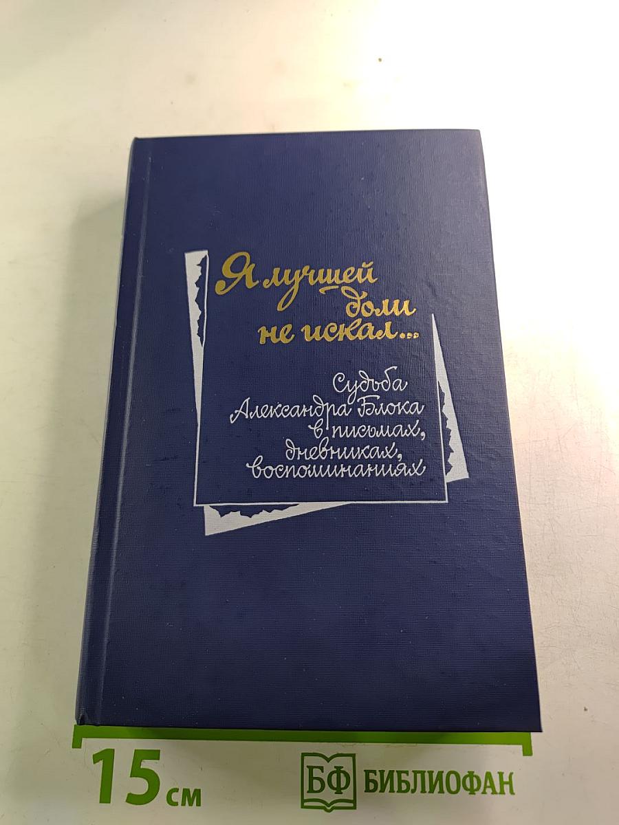 Я лучшей доли не искал... Судьба Александра Блока в письмах, дневниках, воспоминаниях