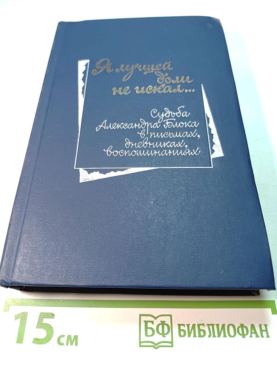 Я лучшей доли не искал... Судьба Александра Блока в письмах, дневниках, воспоминаниях