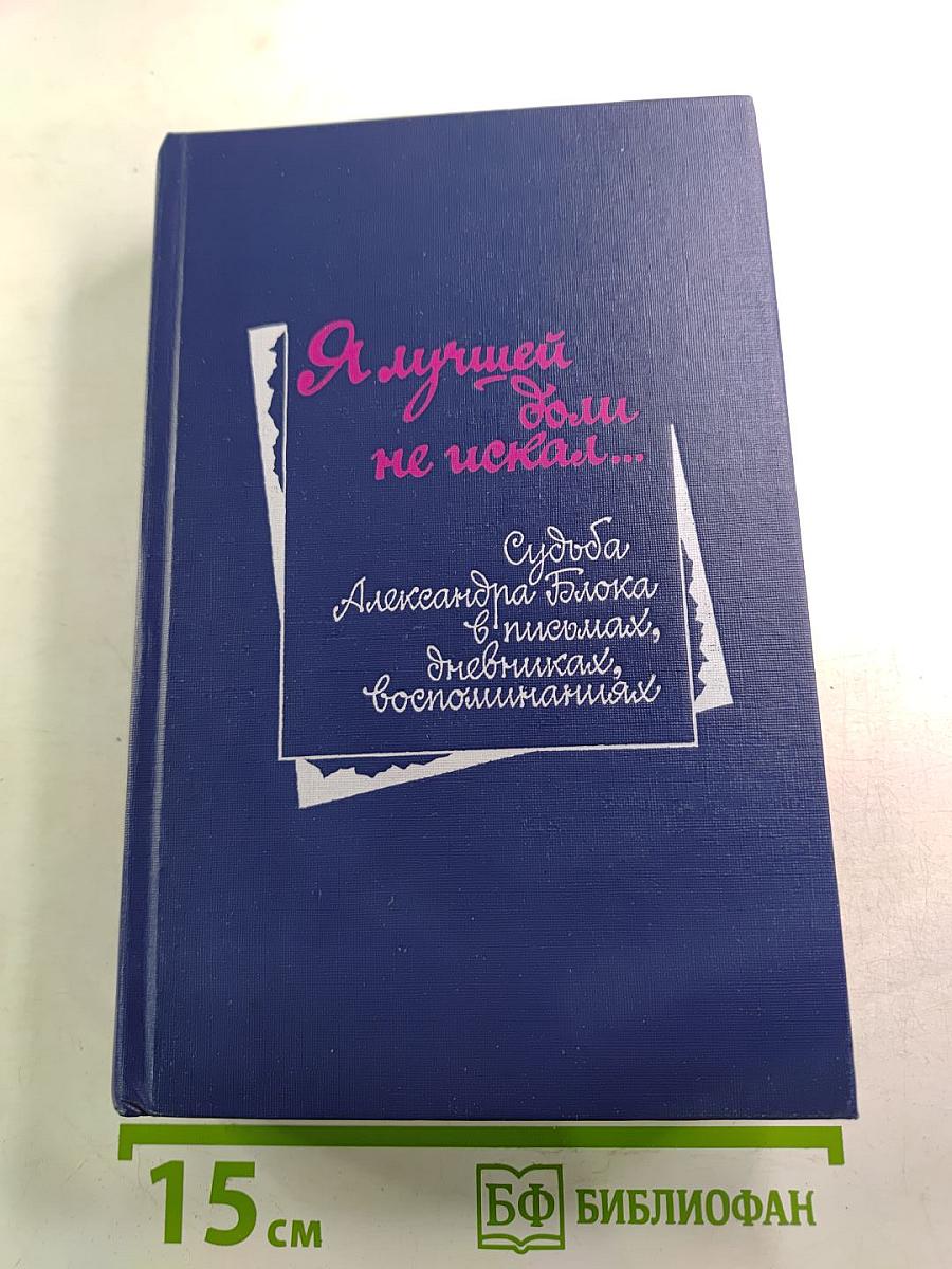 Я лучшей доли не искал... Судьба Александра Блока в письмах, дневниках, воспоминаниях