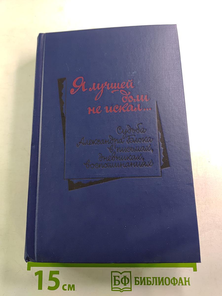Я лучшей доли не искал... Судьба Александра Блока в письмах, дневниках, воспоминаниях