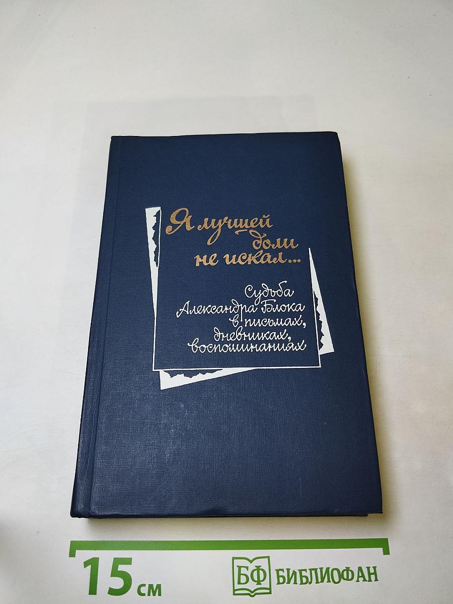 Я лучшей доли не искал... Судьба Александра Блока в письмах, дневниках, воспоминаниях