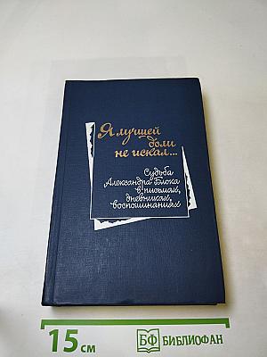 Я лучшей доли не искал... Судьба Александра Блока в письмах, дневниках, воспоминаниях