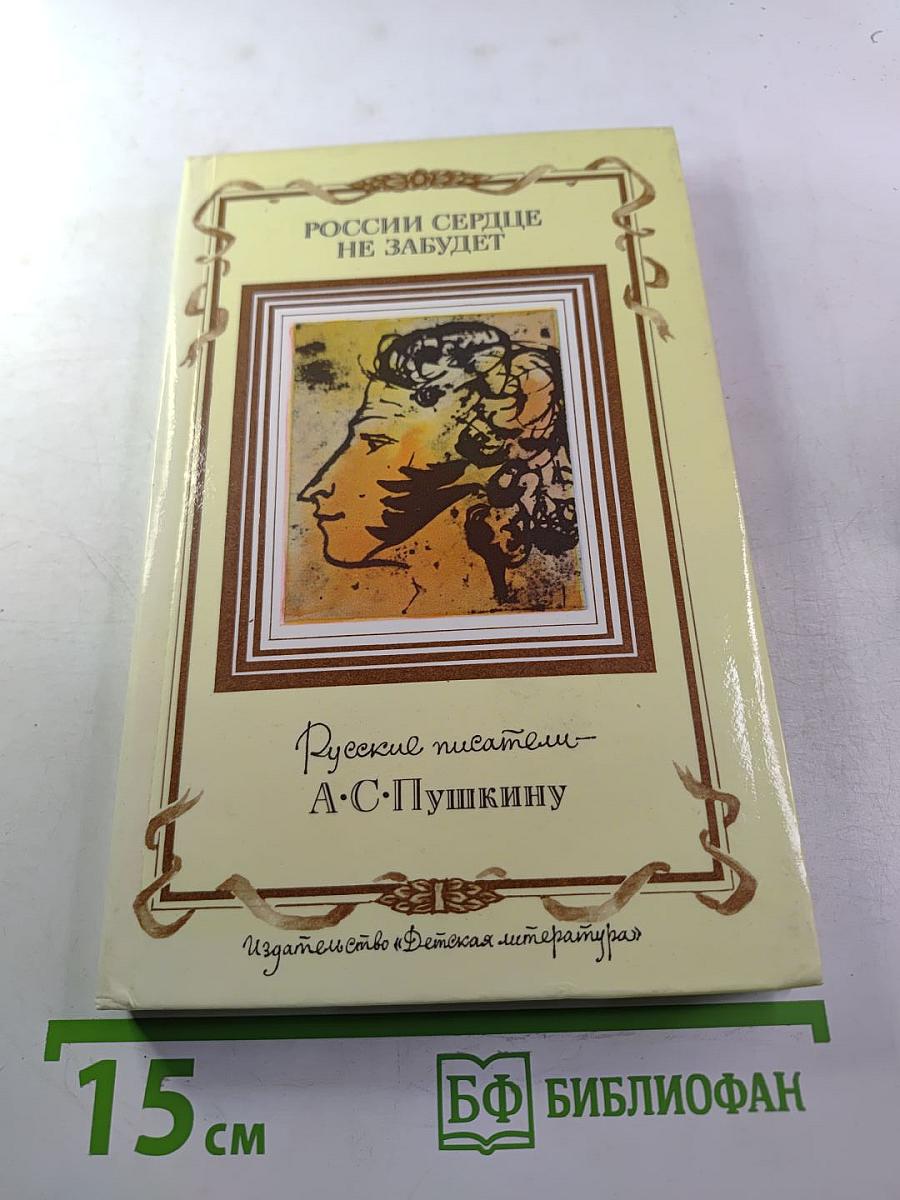 России сердце не забудет: Русские писатели - А.С. Пушкину