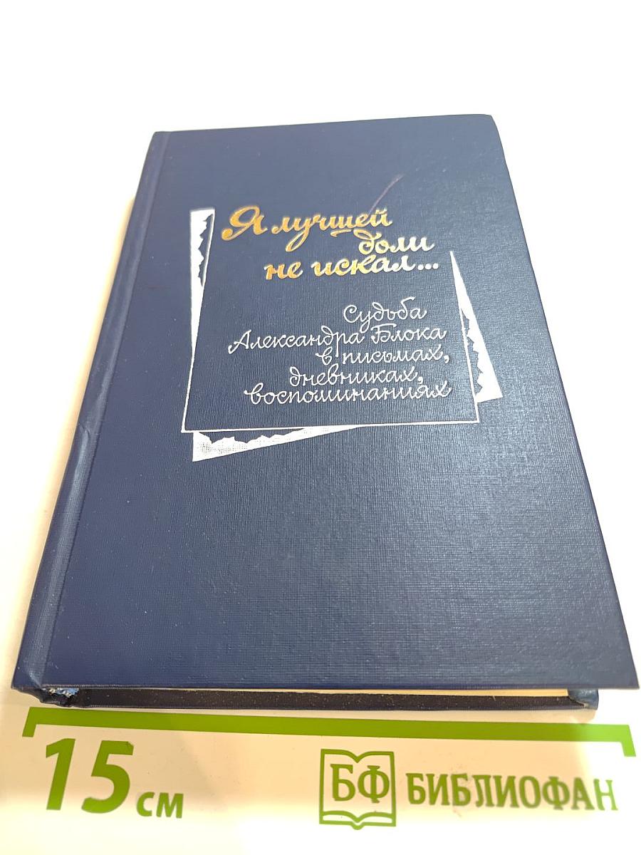 Я лучшей доли не искал... Судьба Александра Блока в письмах, дневниках, воспоминаниях