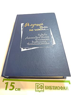 Я лучшей доли не искал... Судьба Александра Блока в письмах, дневниках, воспоминаниях