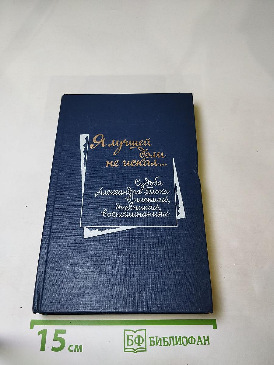 Я лучшей доли не искал...: Судьба Александра Блока в письмах, дневниках, воспоминаниях
