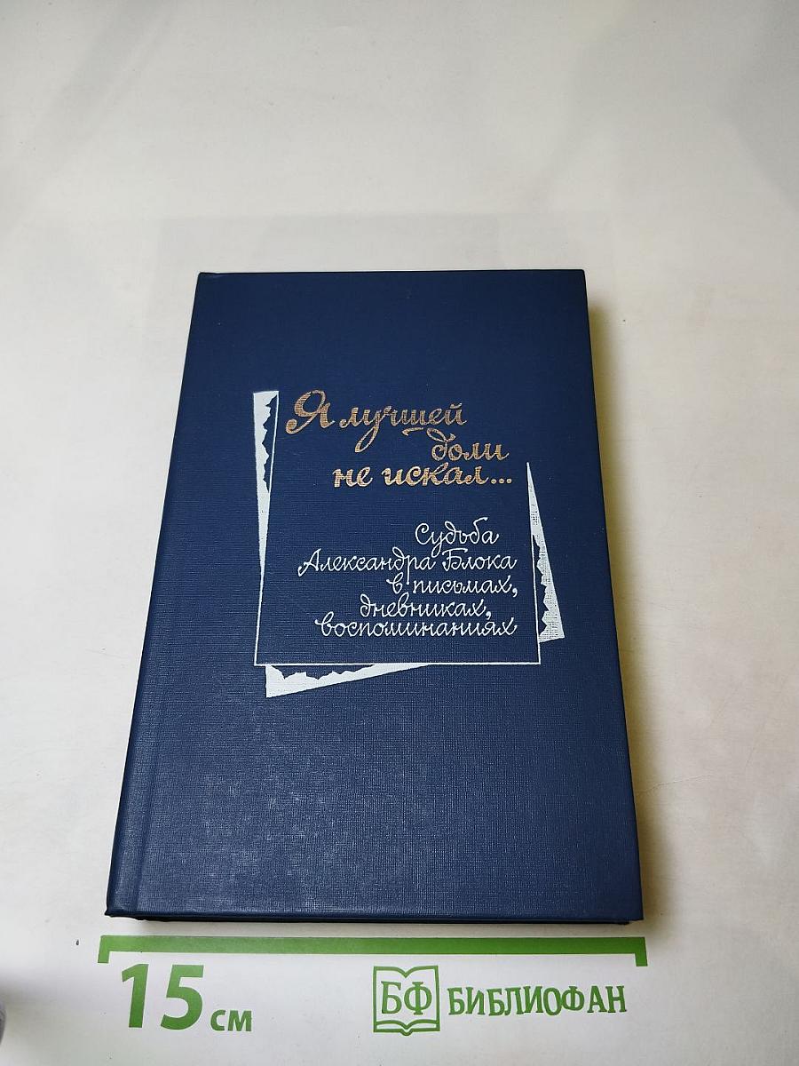 Я лучшей доли не искал... Судьба Александра Блока в письмах, дневниках, воспоминаниях