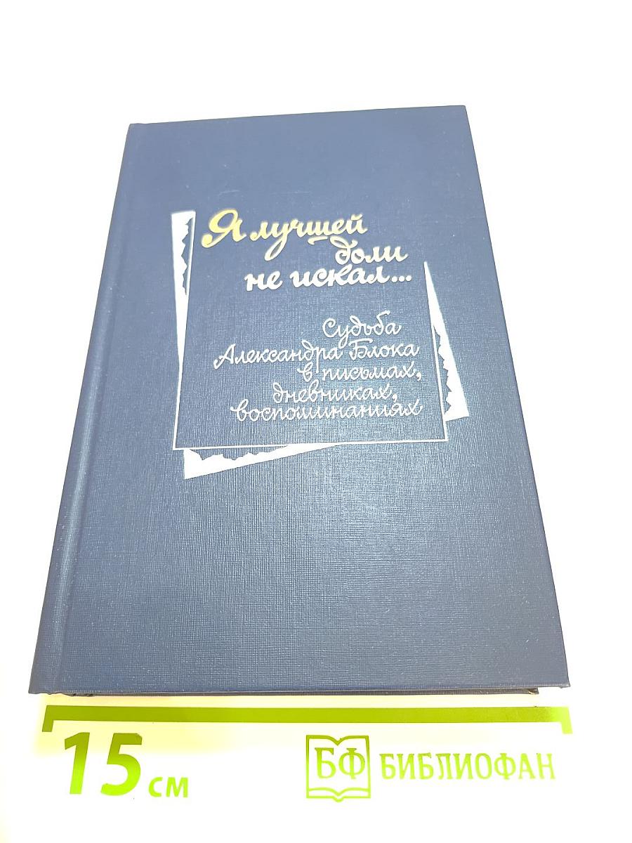 Я лучшей доли не искал... Судьба Александра Блока в письмах, дневниках, воспоминаниях