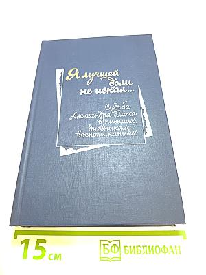 Я лучшей доли не искал... Судьба Александра Блока в письмах, дневниках, воспоминаниях