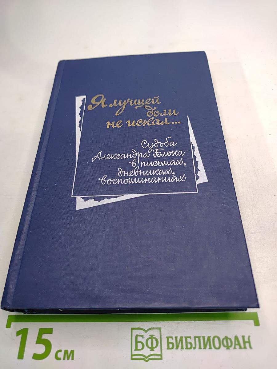 Я лучшей доли не искал... Судьба Александра Блока в письмах, дневниках, воспоминаниях