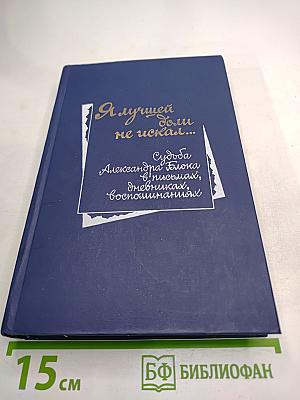 Я лучшей доли не искал... Судьба Александра Блока в письмах, дневниках, воспоминаниях