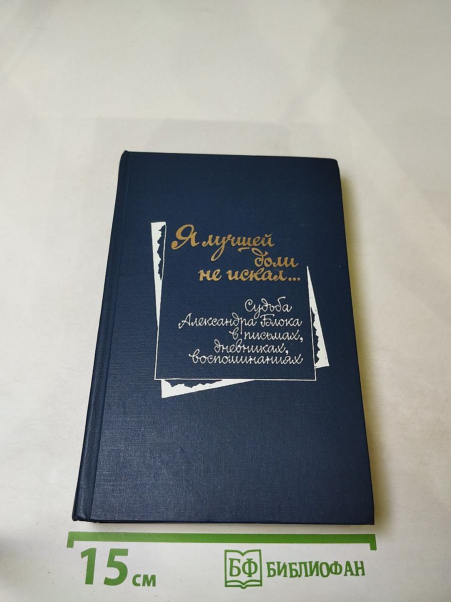 Я лучшей доли не искал... Судьба Александра Блока в письмах, дневниках, воспоминаниях
