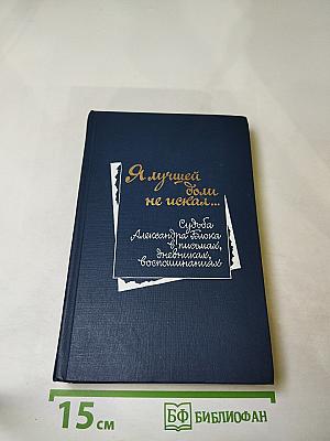 Я лучшей доли не искал... Судьба Александра Блока в письмах, дневниках, воспоминаниях